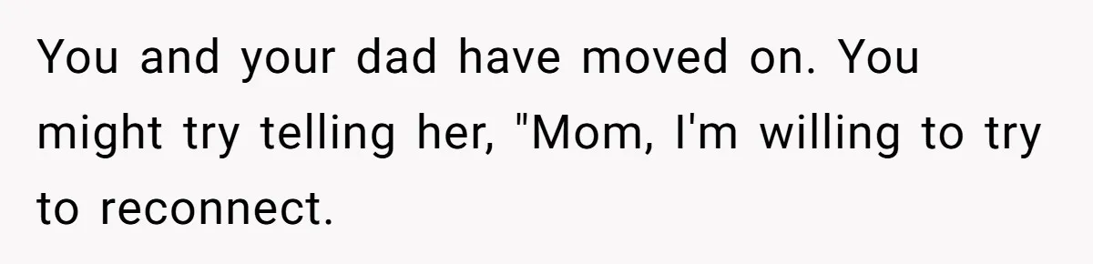 You and your dad have moved on. You might try telling her, "Mom, I'm willing to try to reconnect.