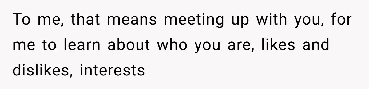 To me, that means meeting up with you, for me to learn about who you are, likes and dislikes, interests
