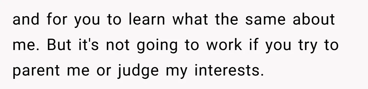and for you to learn what the same about me. But it's not going to work if you try to parent me or judge my interests.