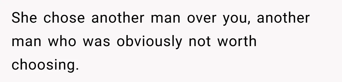 She chose another man over you, another man who was obviously not worth choosing.