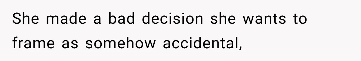 She made a bad decision she wants to frame as somehow accidental,
