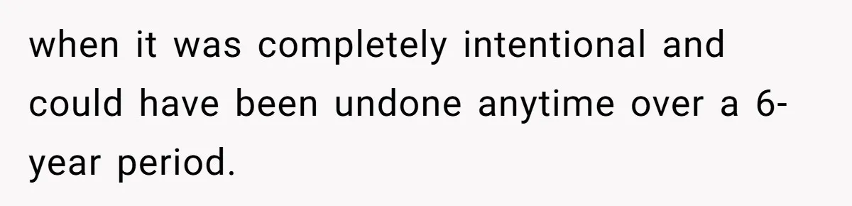 when it was completely intentional and could have been undone anytime over a 6-year period.