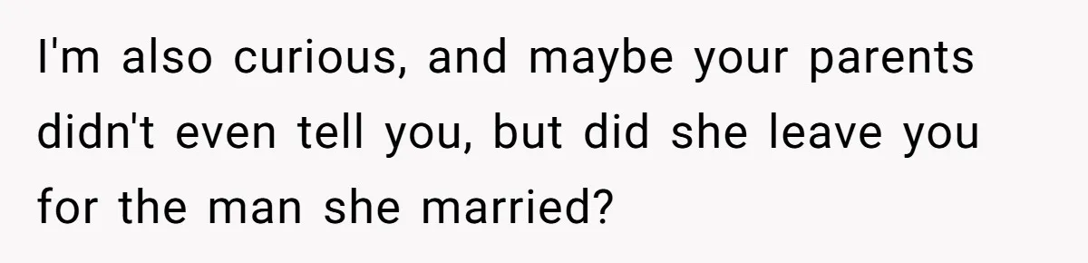 I'm also curious, and maybe your parents didn't even tell you, but did she leave you for the man she married?