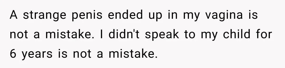 A strange penis ended up in my vagina is not a mistake. I didn't speak to my child for 6 years is not a mistake.