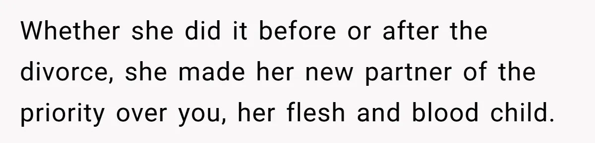 Whether she did it before or after the divorce, she made her new partner of the priority over you, her flesh and blood child.