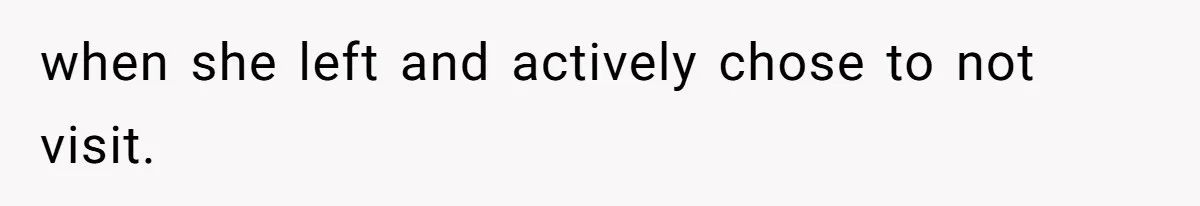 when she left and actively chose to not visit.