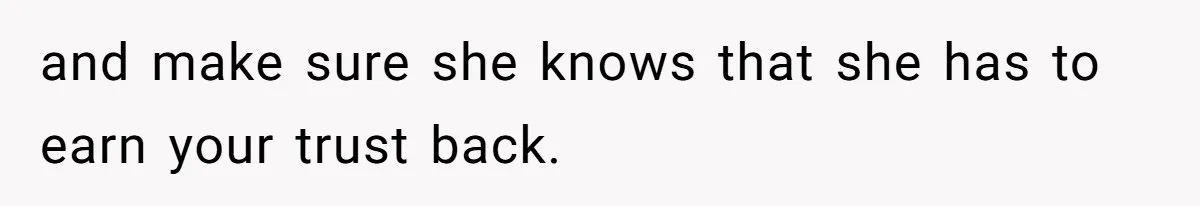 and make sure she knows that she has to earn your trust back.