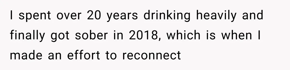 Son Stops Caving To His Abusive Mom, Leaves Her At the Airport After Last-Minute Drama I spent over 20 years drinking heavily and finally got sober in 2018, which is when I made an effort to reconnect