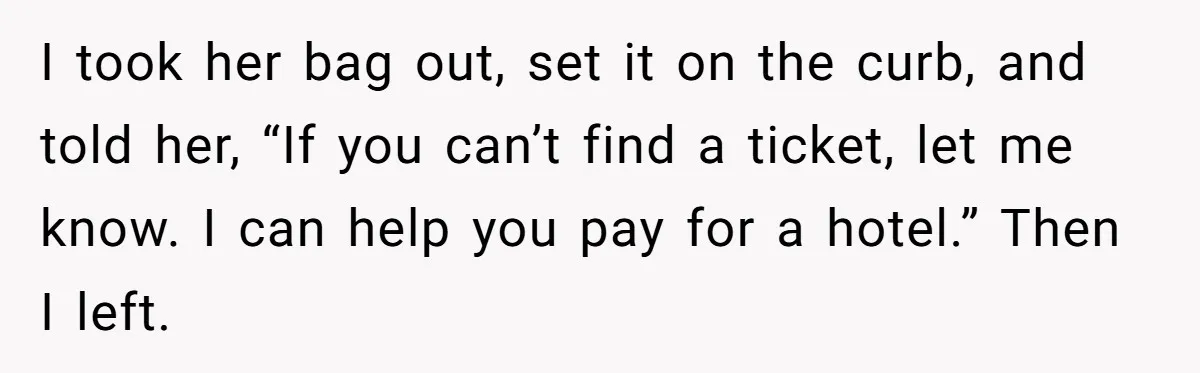 Son Stops Caving To His Abusive Mom, Leaves Her At the Airport After Last-Minute Drama I took her bag out, set it on the curb, and told her, “If you can’t find a ticket, let me know. I can help you pay for a hotel.”...
