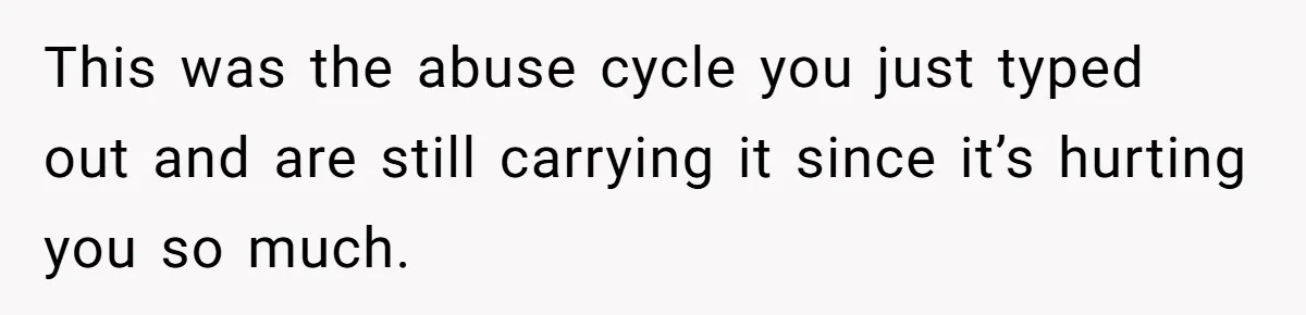 Son Stops Caving To His Abusive Mom, Leaves Her At the Airport After Last-Minute Drama This was the abuse cycle you just typed out and are still carrying it since it’s hurting you so much.