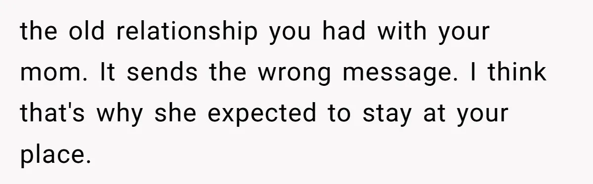 Son Stops Caving To His Abusive Mom, Leaves Her At the Airport After Last-Minute Drama the old relationship you had with your mom. It sends the wrong message. I think that's why she expected to stay at your place.
