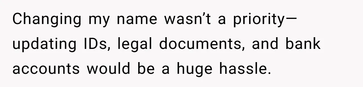 Changing my name wasn’t a priority—updating IDs, legal documents, and bank accounts would be a huge hassle.