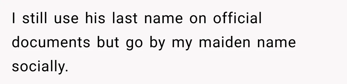 I still use his last name on official documents but go by my maiden name socially.