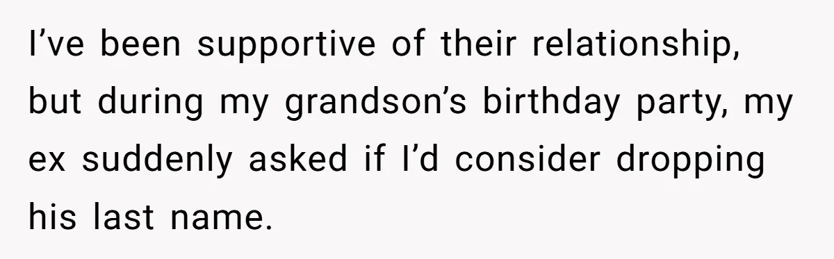 I’ve been supportive of their relationship, but during my grandson’s birthday party, my ex suddenly asked if I’d consider dropping his last name.