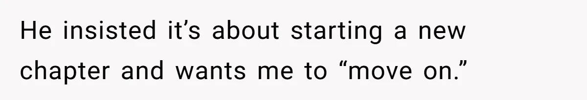 He insisted it’s about starting a new chapter and wants me to “move on.”