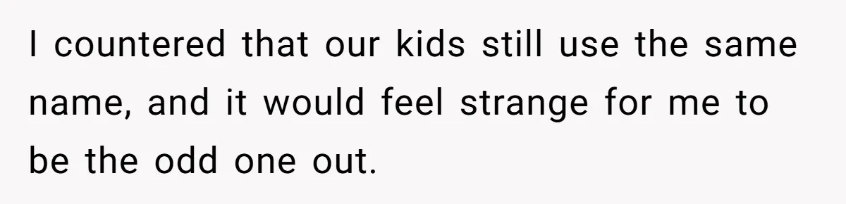 I countered that our kids still use the same name, and it would feel strange for me to be the odd one out.