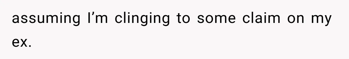 assuming I’m clinging to some claim on my ex.