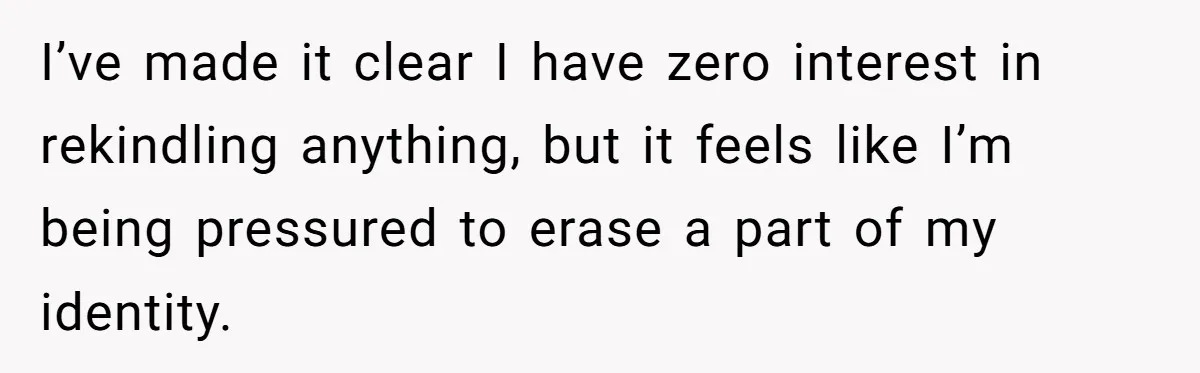 I’ve made it clear I have zero interest in rekindling anything, but it feels like I’m being pressured to erase a part of my identity.