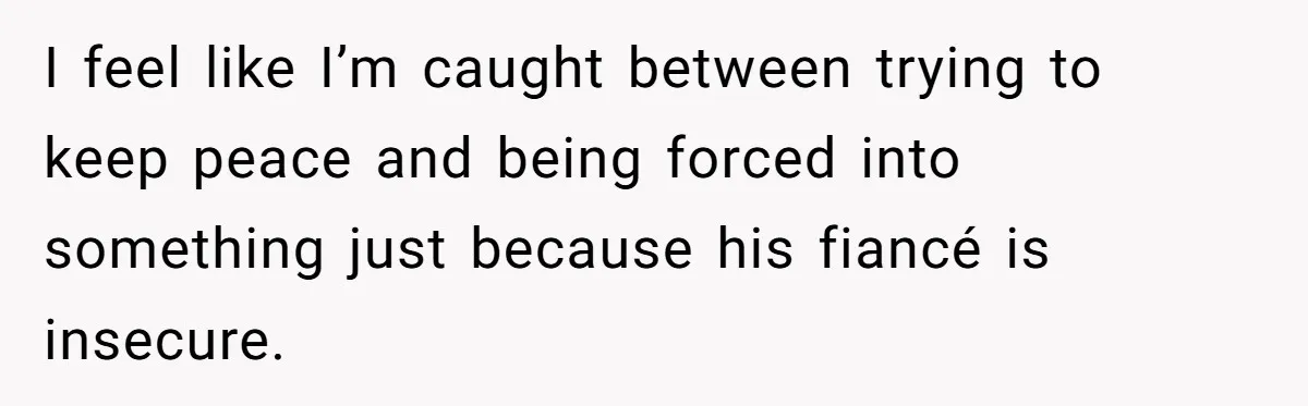 I feel like I’m caught between trying to keep peace and being forced into something just because his fiancé is insecure.