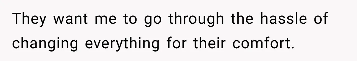 They want me to go through the hassle of changing everything for their comfort.