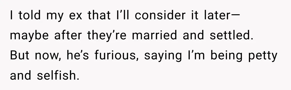 I told my ex that I’ll consider it later—maybe after they’re married and settled. But now, he’s furious, saying I’m being petty and selfish.