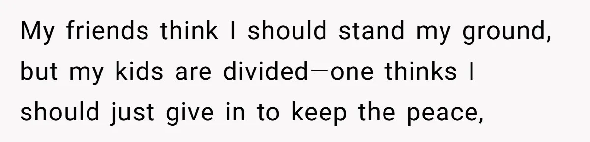 My friends think I should stand my ground, but my kids are divided—one thinks I should just give in to keep the peace,