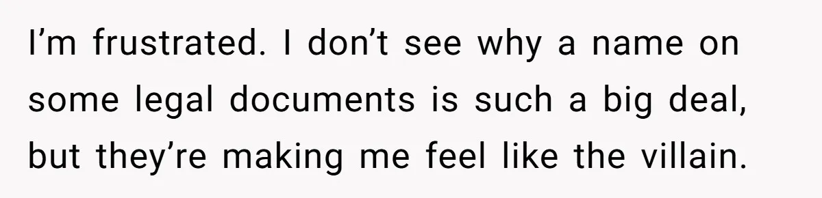 I’m frustrated. I don’t see why a name on some legal documents is such a big deal, but they’re making me feel like the villain.