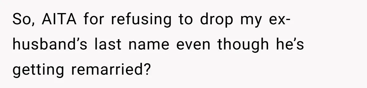 So, AITA for refusing to drop my ex-husband’s last name even though he’s getting remarried?