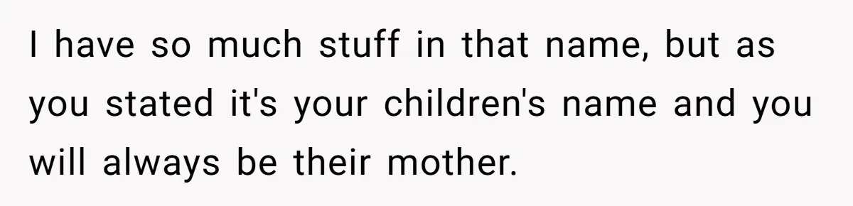 I have so much stuff in that name, but as you stated it's your children's name and you will always be their mother.