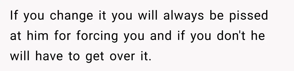 If you change it you will always be pissed at him for forcing you and if you don't he will have to get over it.