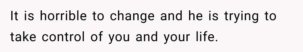 It is horrible to change and he is trying to take control of you and your life.