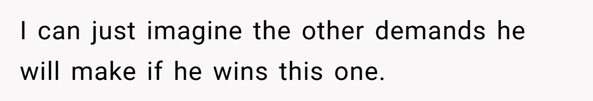 I can just imagine the other demands he will make if he wins this one.
