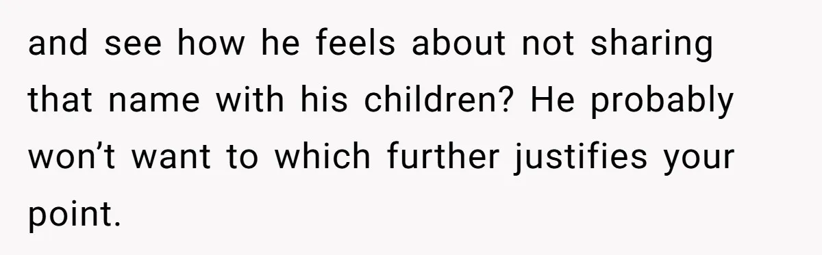 and see how he feels about not sharing that name with his children? He probably won’t want to which further justifies your point.