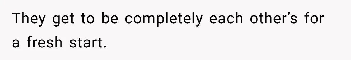 They get to be completely each other’s for a fresh start.