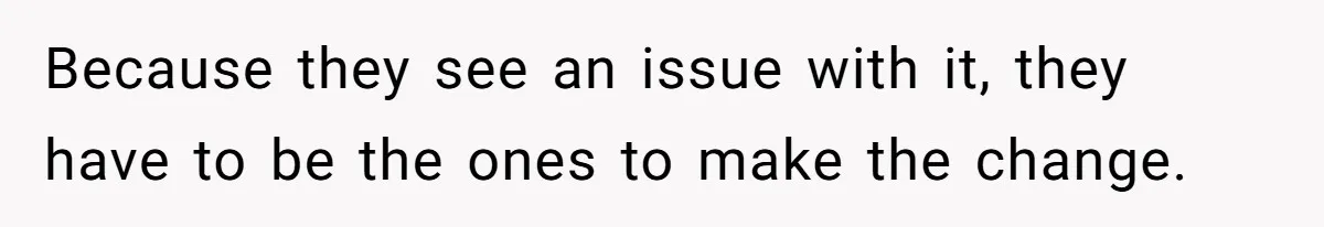 Because they see an issue with it, they have to be the ones to make the change.
