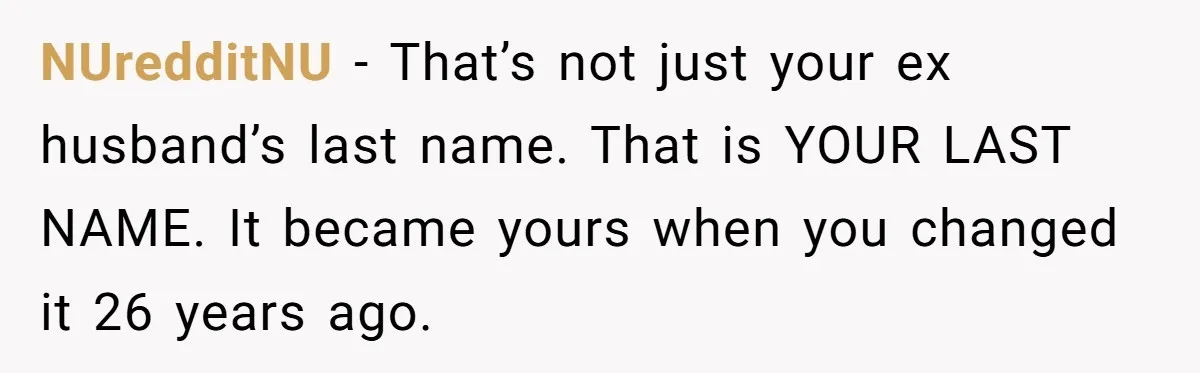 NUredditNU − That’s not just your ex husband’s last name. That is YOUR LAST NAME. It became yours when you changed it 26 years ago.