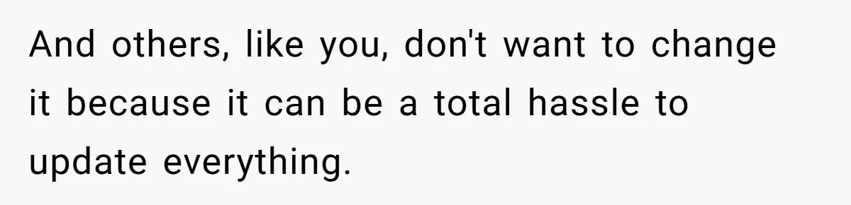 And others, like you, don't want to change it because it can be a total hassle to update everything.