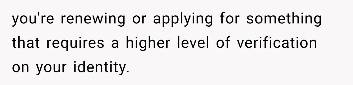 you're renewing or applying for something that requires a higher level of verification on your identity.