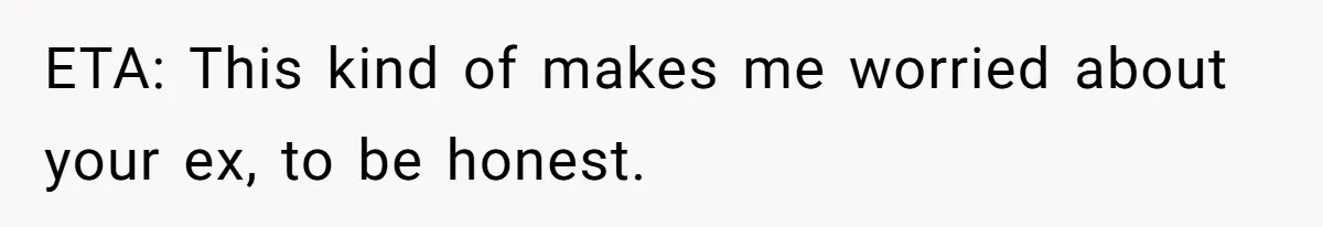 ETA: This kind of makes me worried about your ex, to be honest.