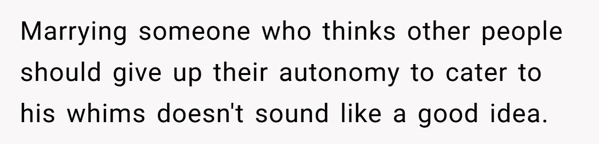 Marrying someone who thinks other people should give up their autonomy to cater to his whims doesn't sound like a good idea.