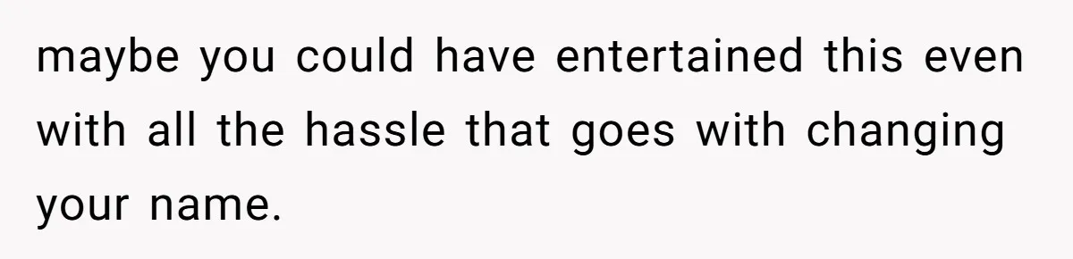maybe you could have entertained this even with all the hassle that goes with changing your name.