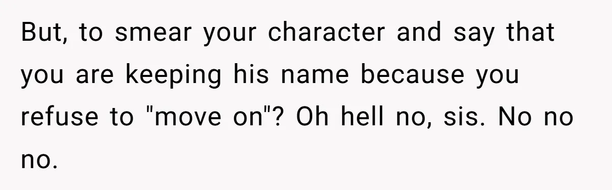 But, to smear your character and say that you are keeping his name because you refuse to "move on"? Oh hell no, sis. No no no.