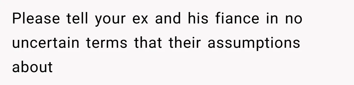 Please tell your ex and his fiance in no uncertain terms that their assumptions about