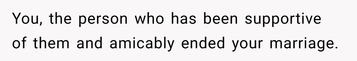 You, the person who has been supportive of them and amicably ended your marriage.