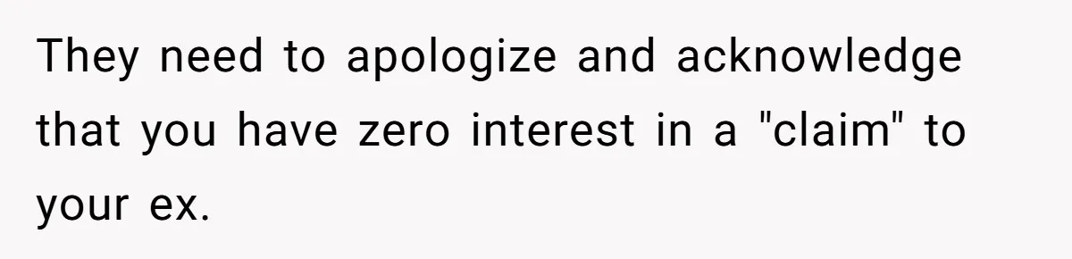 They need to apologize and acknowledge that you have zero interest in a "claim" to your ex.
