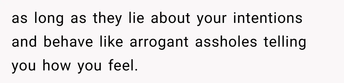 as long as they lie about your intentions and behave like arrogant assholes telling you how you feel.
