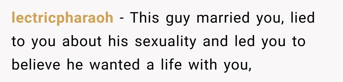 lectricpharaoh − This guy married you, lied to you about his sexuality and led you to believe he wanted a life with you,
