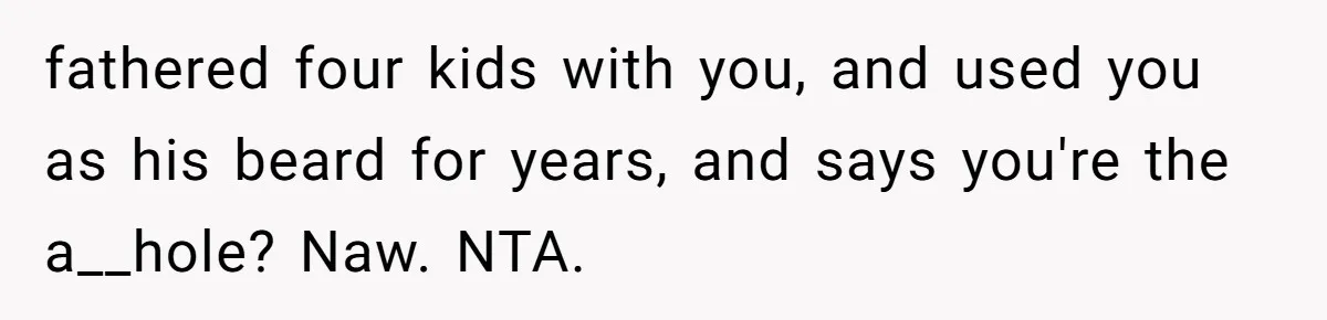 fathered four kids with you, and used you as his beard for years, and says you're the a__hole? Naw. NTA.