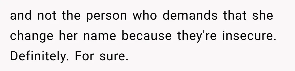 and not the person who demands that she change her name because they're insecure. Definitely. For sure.