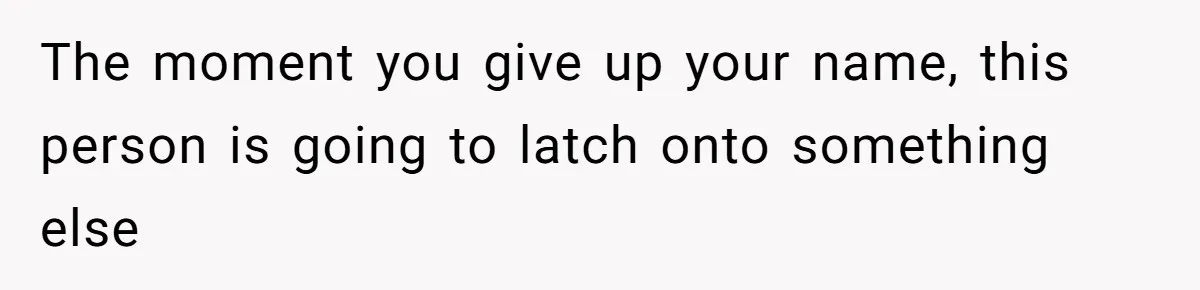 The moment you give up your name, this person is going to latch onto something else